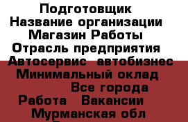 Подготовщик › Название организации ­ Магазин Работы › Отрасль предприятия ­ Автосервис, автобизнес › Минимальный оклад ­ 45 000 - Все города Работа » Вакансии   . Мурманская обл.,Видяево нп